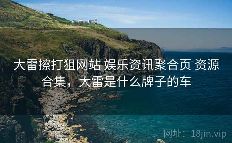 大雷擦打狙网站 娱乐资讯聚合页 资源合集，大雷是什么牌子的车