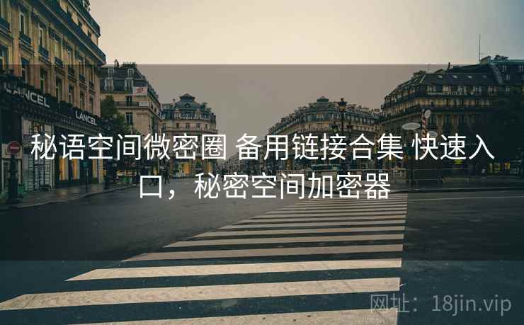秘语空间微密圈 备用链接合集 快速入口,秘密空间加密器 秘语空间微密圈 备用链接合集 快速入口,秘密空间加密器
