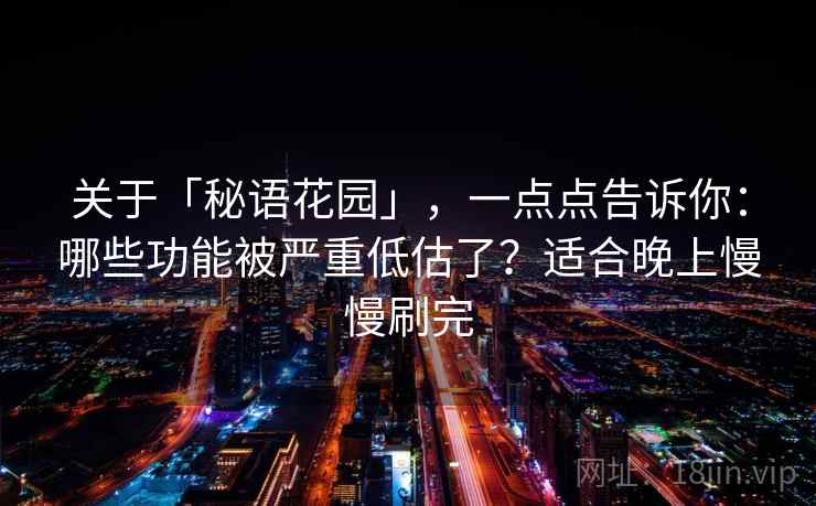 关于「秘语花园」，一点点告诉你：哪些功能被严重低估了？适合晚上慢慢刷完