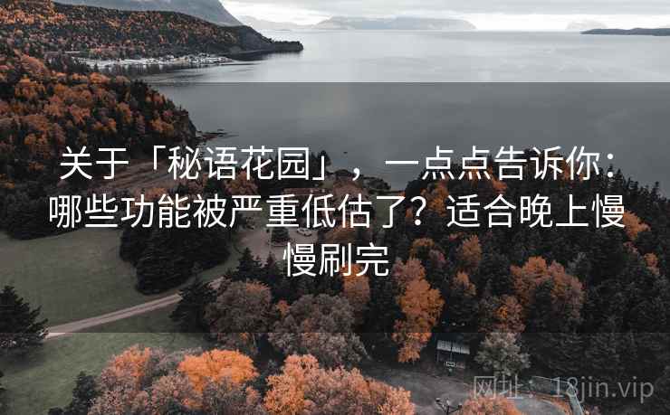 关于「秘语花园」，一点点告诉你：哪些功能被严重低估了？适合晚上慢慢刷完