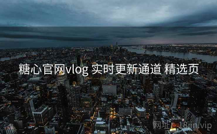 糖心官网vlog 实时更新通道 精选页