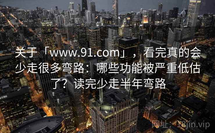 关于「www.91.com」，看完真的会少走很多弯路：哪些功能被严重低估了？读完少走半年弯路