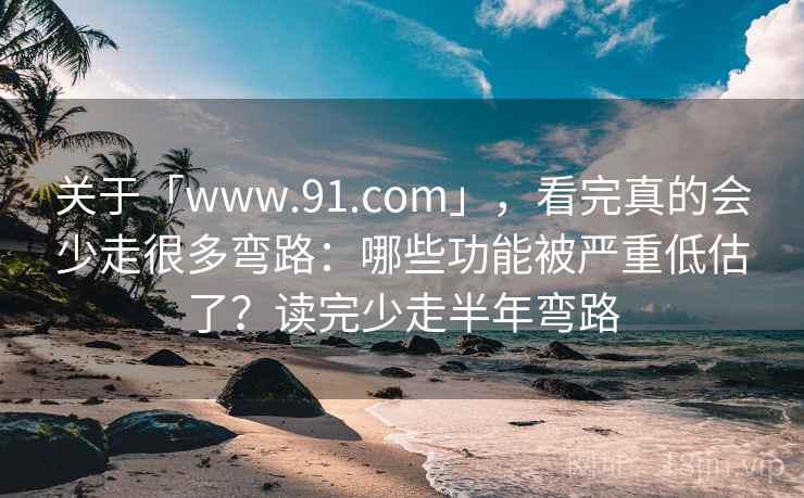 关于「www.91.com」，看完真的会少走很多弯路：哪些功能被严重低估了？读完少走半年弯路