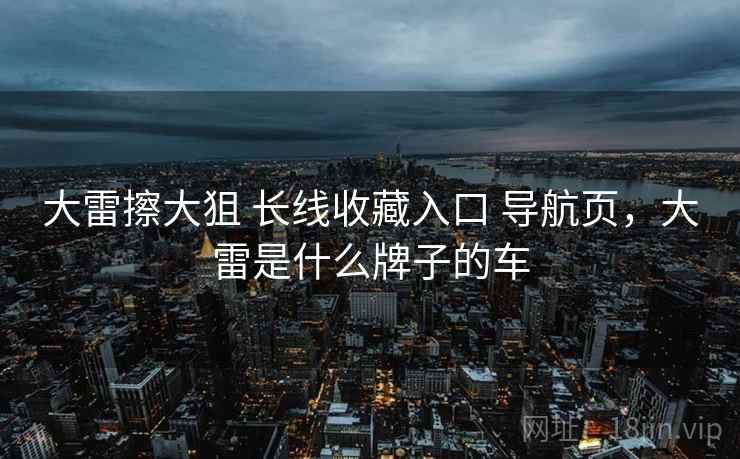 大雷擦大狙 长线收藏入口 导航页，大雷是什么牌子的车