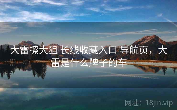 大雷擦大狙 长线收藏入口 导航页,大雷是什么牌子的车 大雷擦大狙 长线收藏入口 导航页,大雷是什么牌子的车