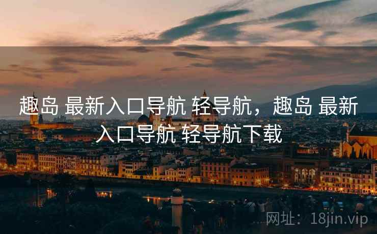 趣岛 最新入口导航 轻导航，趣岛 最新入口导航 轻导航下载