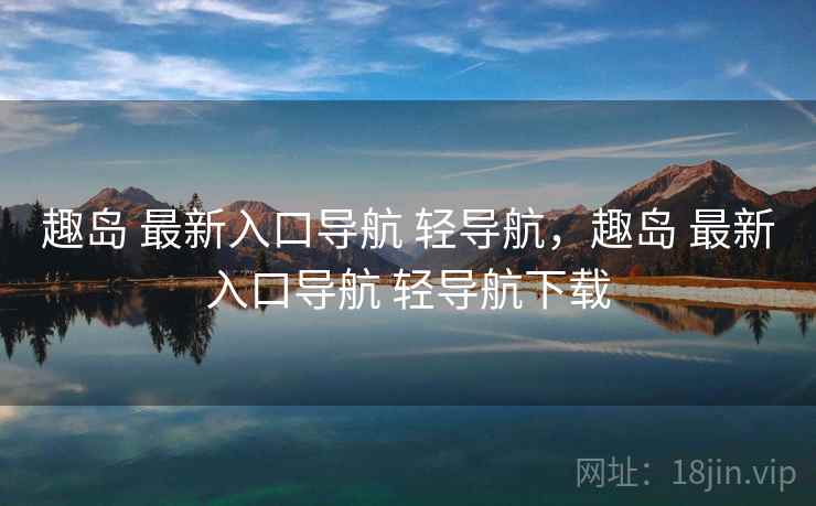 趣岛 最新入口导航 轻导航，趣岛 最新入口导航 轻导航下载