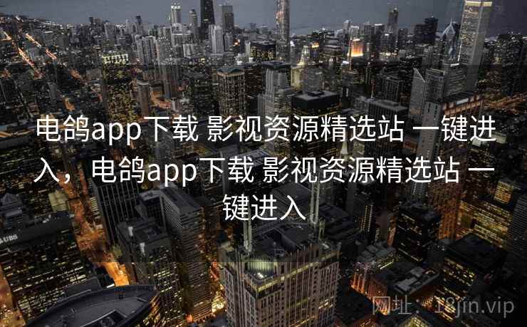 电鸽app下载 影视资源精选站 一键进入,电鸽app下载 影视资源精选站 一键进入 电鸽app下载 影视资源精选站 一键进入,电鸽app下载 影视资源精选站 一键进入