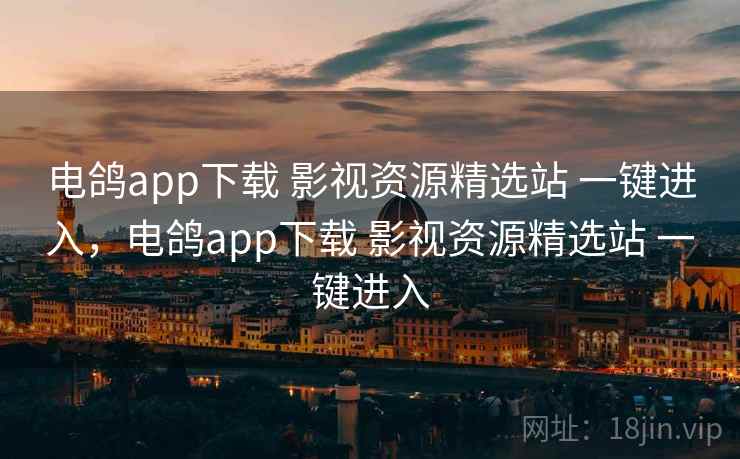 电鸽app下载 影视资源精选站 一键进入，电鸽app下载 影视资源精选站 一键进入