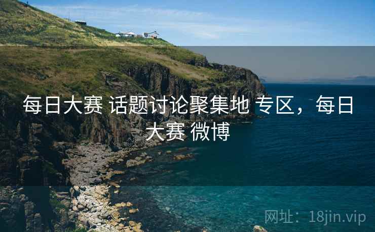 每日大赛 话题讨论聚集地 专区，每日大赛 微博