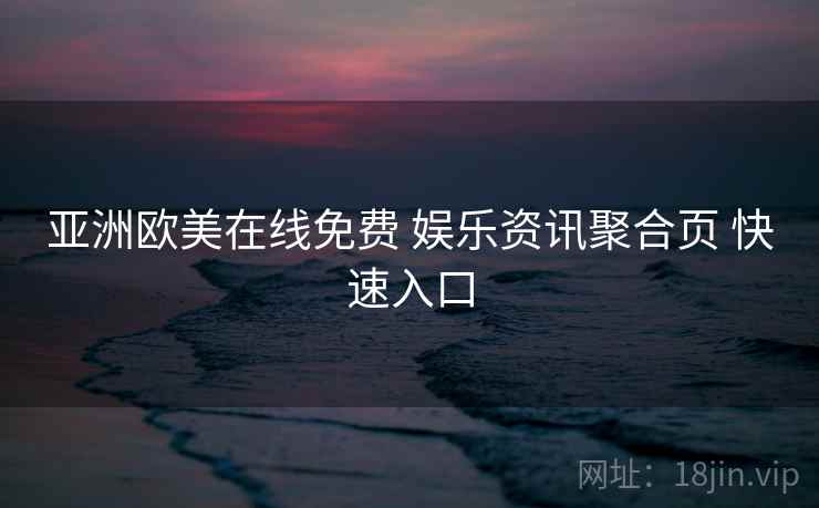 亚洲欧美在线免费 娱乐资讯聚合页 快速入口