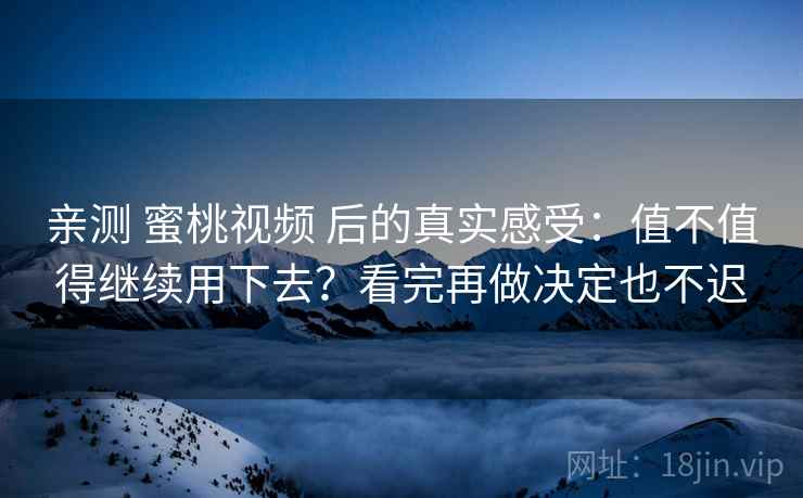 亲测 蜜桃视频 后的真实感受：值不值得继续用下去？看完再做决定也不迟