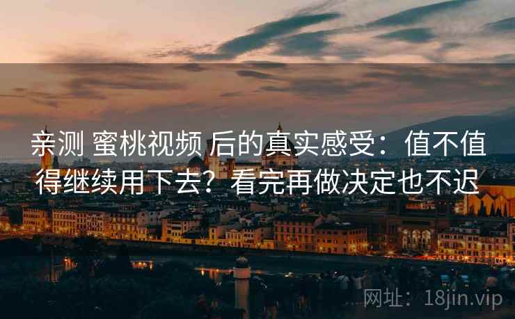 亲测 蜜桃视频 后的真实感受：值不值得继续用下去？看完再做决定也不迟