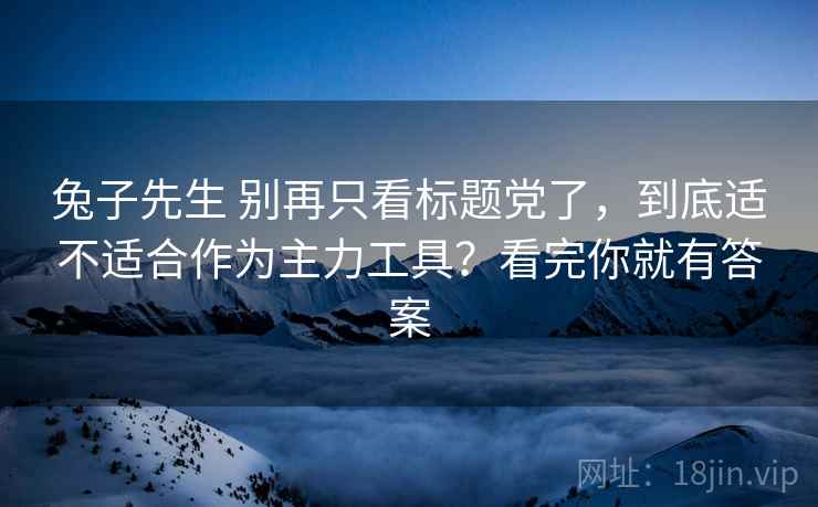 兔子先生 别再只看标题党了，到底适不适合作为主力工具？看完你就有答案