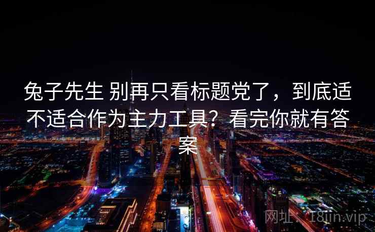 兔子先生 别再只看标题党了，到底适不适合作为主力工具？看完你就有答案