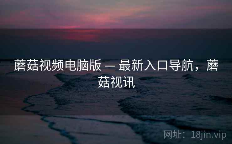蘑菇视频电脑版 — 最新入口导航，蘑菇视讯