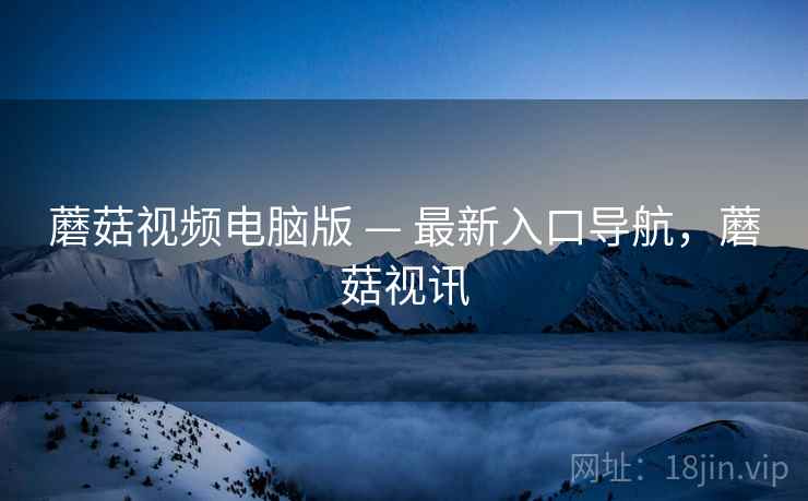蘑菇视频电脑版 — 最新入口导航，蘑菇视讯