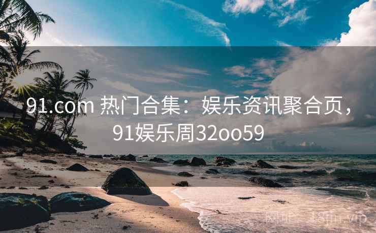 91.com 热门合集：娱乐资讯聚合页，91娱乐周32oo59