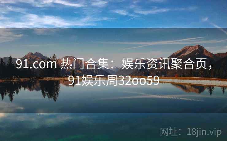 91.com 热门合集：娱乐资讯聚合页，91娱乐周32oo59