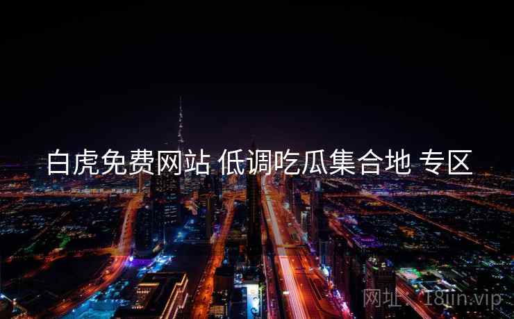 白虎免费网站 低调吃瓜集合地 专区