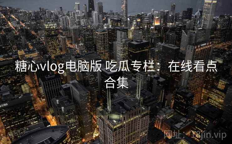 糖心vlog电脑版 吃瓜专栏：在线看点合集