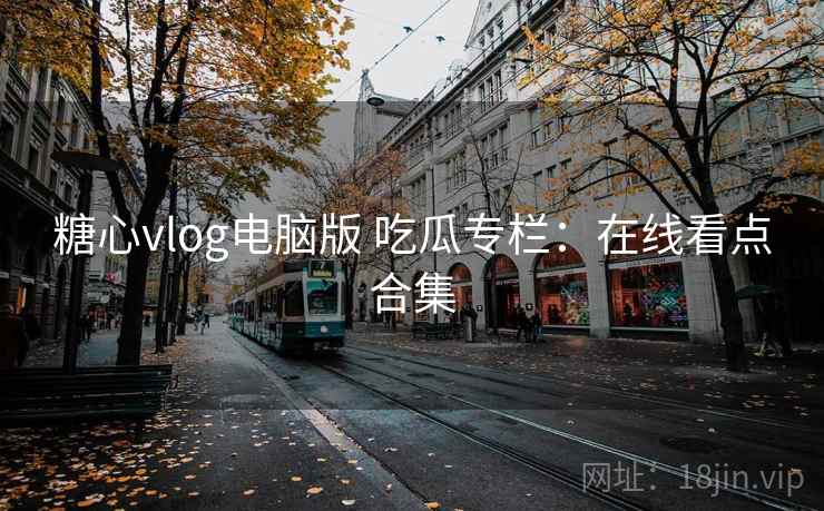 糖心vlog电脑版 吃瓜专栏:在线看点合集 糖心vlog电脑版 吃瓜专栏:在线看点合集