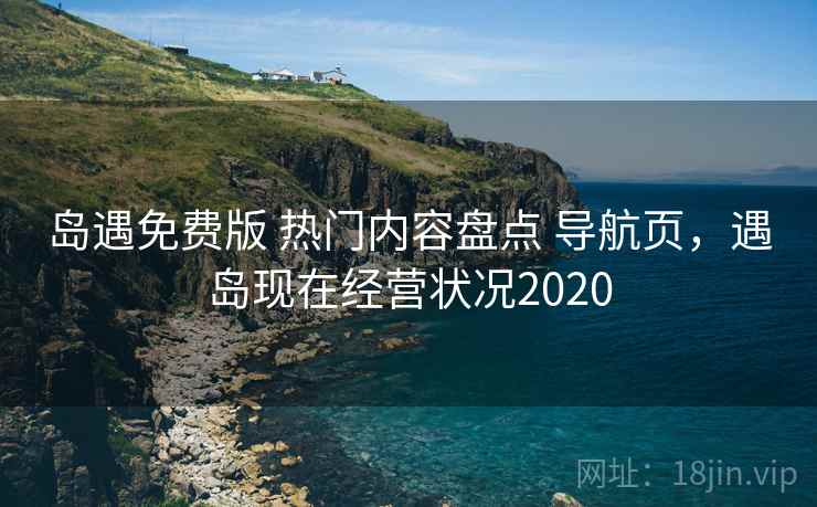岛遇免费版 热门内容盘点 导航页，遇岛现在经营状况2020