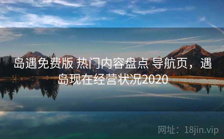 岛遇免费版 热门内容盘点 导航页，遇岛现在经营状况2020