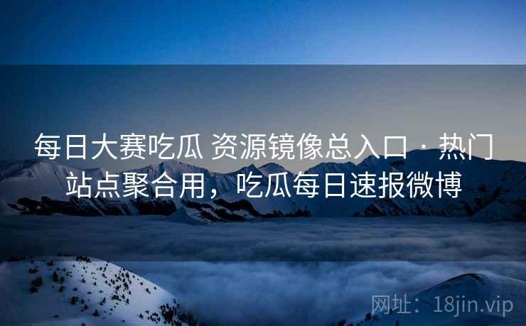 每日大赛吃瓜 资源镜像总入口 · 热门站点聚合用，吃瓜每日速报微博