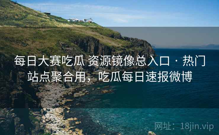 每日大赛吃瓜 资源镜像总入口 · 热门站点聚合用，吃瓜每日速报微博