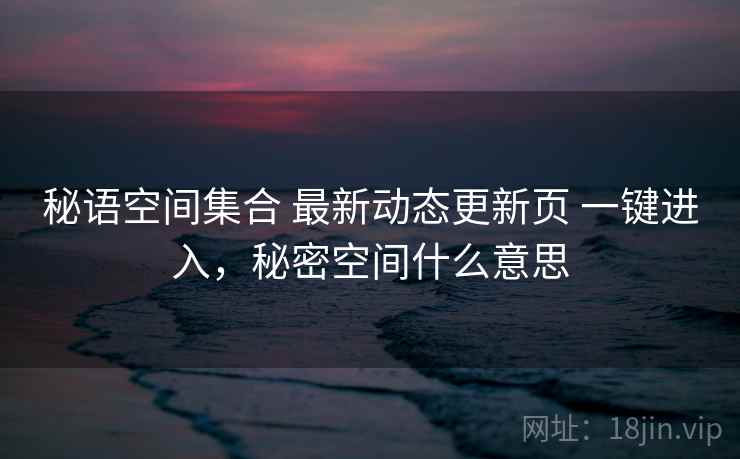 秘语空间集合 最新动态更新页 一键进入，秘密空间什么意思