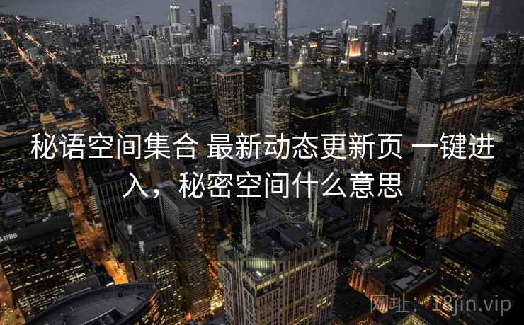 秘语空间集合 最新动态更新页 一键进入，秘密空间什么意思