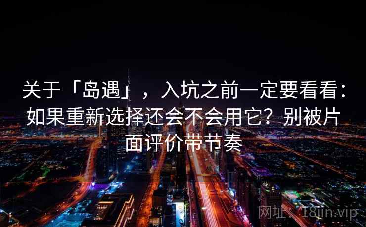 关于「岛遇」，入坑之前一定要看看：如果重新选择还会不会用它？别被片面评价带节奏