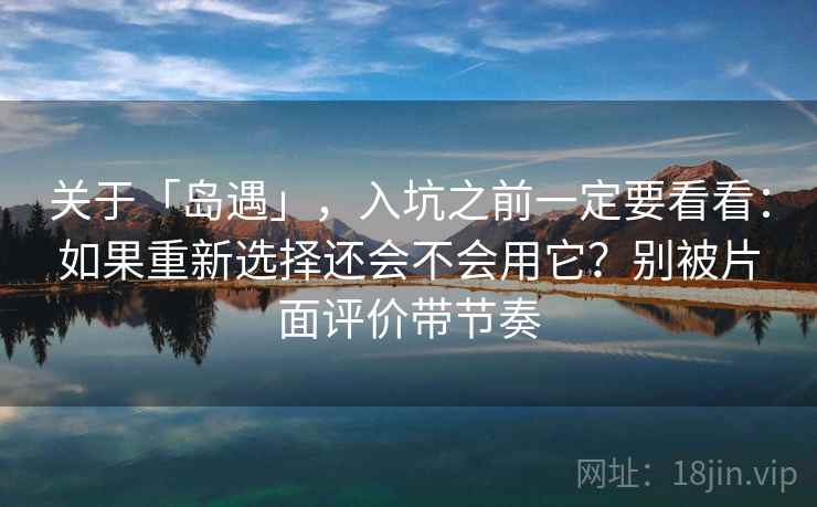 关于「岛遇」，入坑之前一定要看看：如果重新选择还会不会用它？别被片面评价带节奏