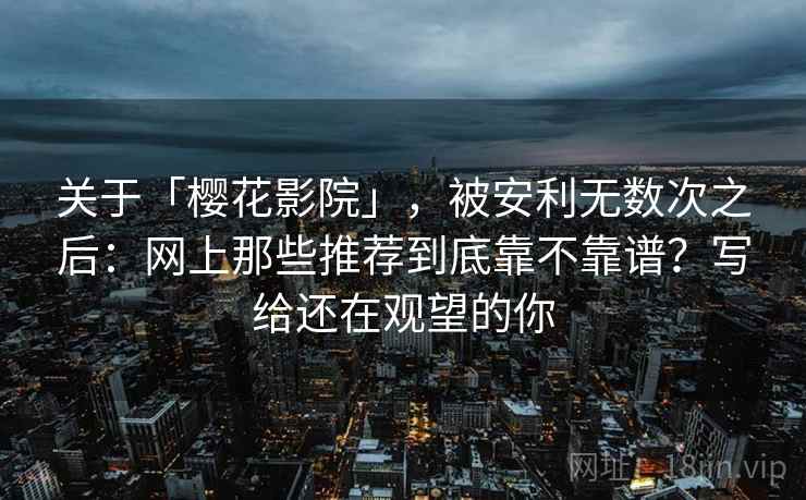 关于「樱花影院」，被安利无数次之后：网上那些推荐到底靠不靠谱？写给还在观望的你