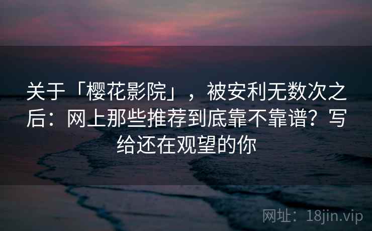 关于「樱花影院」，被安利无数次之后：网上那些推荐到底靠不靠谱？写给还在观望的你