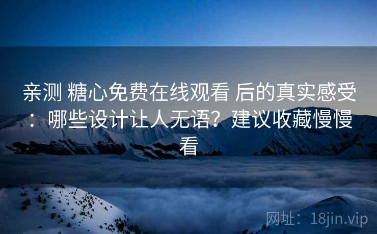 亲测 糖心免费在线观看 后的真实感受：哪些设计让人无语？建议收藏慢慢看