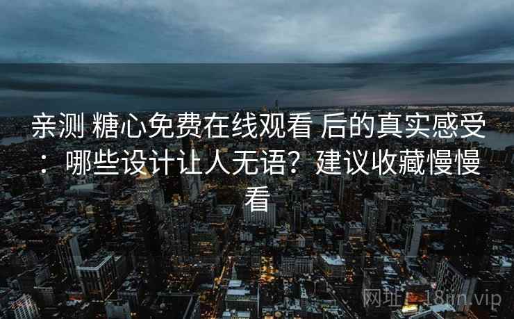 亲测 糖心免费在线观看 后的真实感受：哪些设计让人无语？建议收藏慢慢看