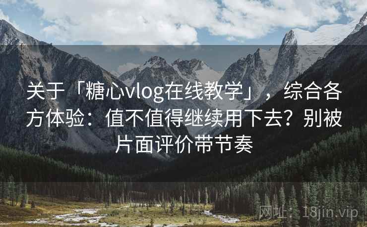 关于「糖心vlog在线教学」，综合各方体验：值不值得继续用下去？别被片面评价带节奏