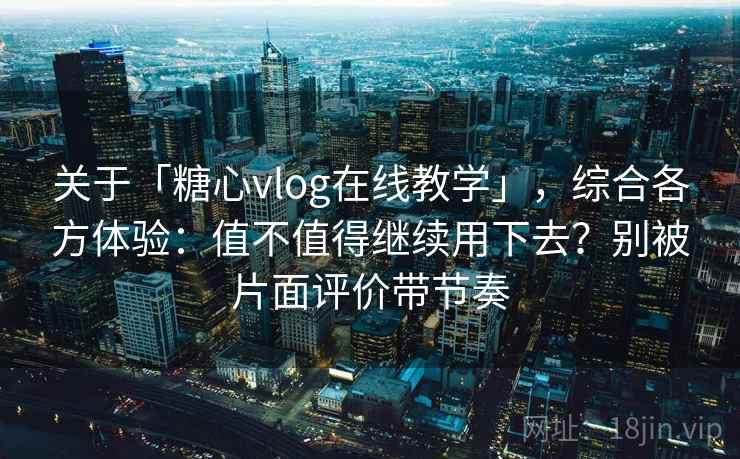 关于「糖心vlog在线教学」，综合各方体验：值不值得继续用下去？别被片面评价带节奏