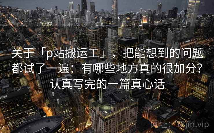 关于「p站搬运工」，把能想到的问题都试了一遍：有哪些地方真的很加分？认真写完的一篇真心话