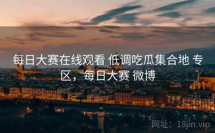 每日大赛在线观看 低调吃瓜集合地 专区，每日大赛 微博