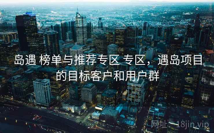 岛遇 榜单与推荐专区 专区，遇岛项目的目标客户和用户群