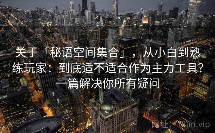 关于「秘语空间集合」，从小白到熟练玩家：到底适不适合作为主力工具？一篇解决你所有疑问