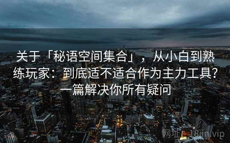 关于「秘语空间集合」，从小白到熟练玩家：到底适不适合作为主力工具？一篇解决你所有疑问