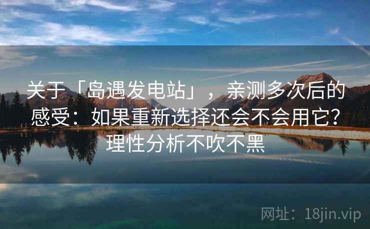 关于「岛遇发电站」，亲测多次后的感受：如果重新选择还会不会用它？理性分析不吹不黑