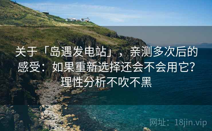 关于「岛遇发电站」，亲测多次后的感受：如果重新选择还会不会用它？理性分析不吹不黑