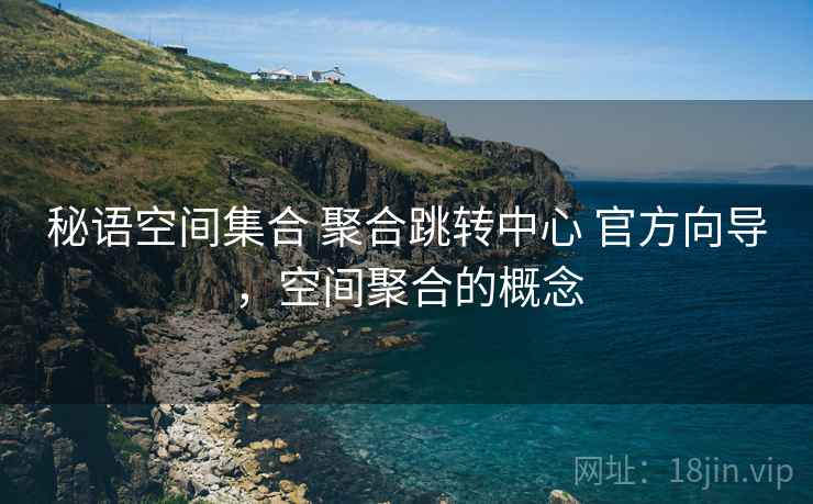 秘语空间集合 聚合跳转中心 官方向导，空间聚合的概念