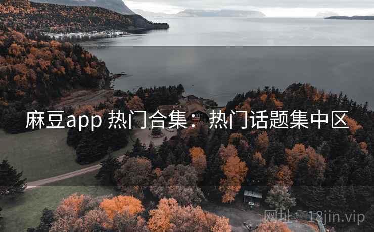麻豆app 热门合集：热门话题集中区