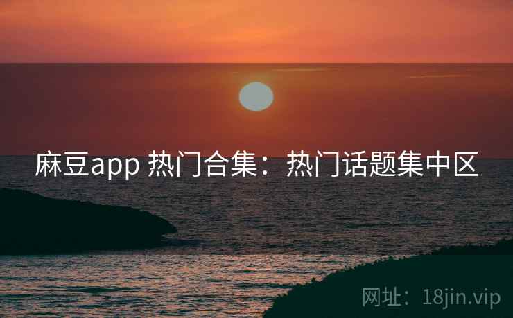 麻豆app 热门合集：热门话题集中区